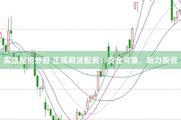 实盘配资炒股 正规期货配资：安全可靠，助力投资