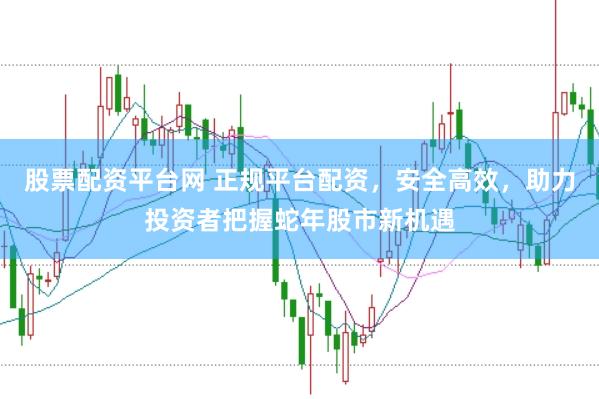 股票配资平台网 正规平台配资，安全高效，助力投资者把握蛇年股市新机遇