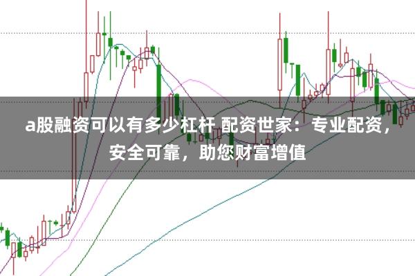 a股融资可以有多少杠杆 配资世家：专业配资，安全可靠，助您财富增值