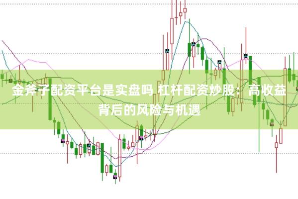 金斧子配资平台是实盘吗 杠杆配资炒股：高收益背后的风险与机遇
