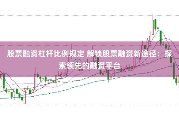 股票融资杠杆比例规定 解锁股票融资新途径：探索领先的融资平台
