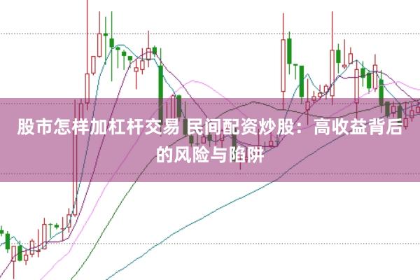 股市怎样加杠杆交易 民间配资炒股：高收益背后的风险与陷阱