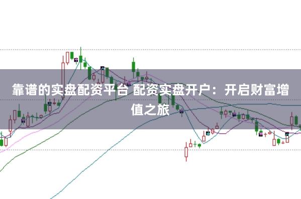 靠谱的实盘配资平台 配资实盘开户：开启财富增值之旅