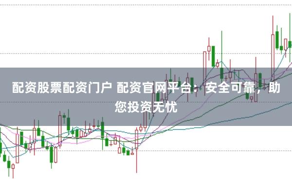 配资股票配资门户 配资官网平台：安全可靠，助您投资无忧