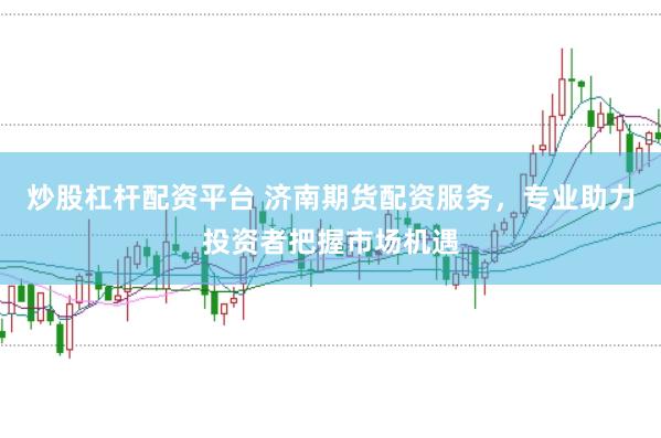 炒股杠杆配资平台 济南期货配资服务，专业助力投资者把握市场机遇