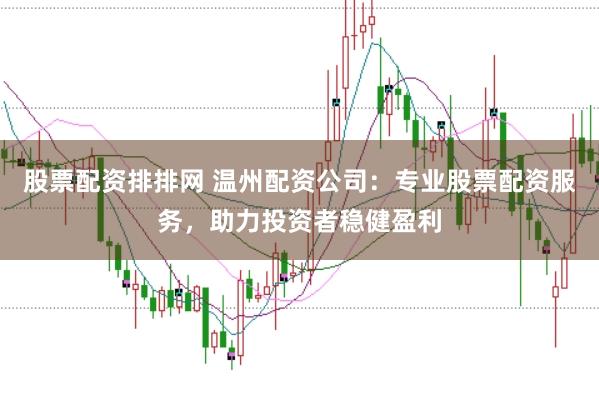 股票配资排排网 温州配资公司：专业股票配资服务，助力投资者稳健盈利