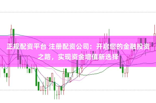 正规配资平台 注册配资公司：开启您的金融投资之路，实现资金增值新选择