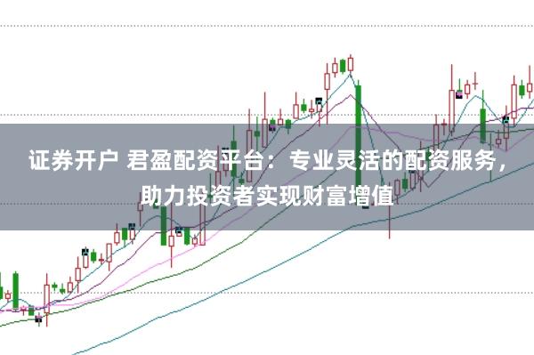 证券开户 君盈配资平台：专业灵活的配资服务，助力投资者实现财富增值
