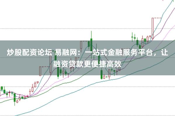 炒股配资论坛 易融网：一站式金融服务平台，让融资贷款更便捷高效