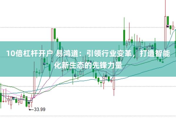10倍杠杆开户 易鸿道：引领行业变革，打造智能化新生态的先锋力量