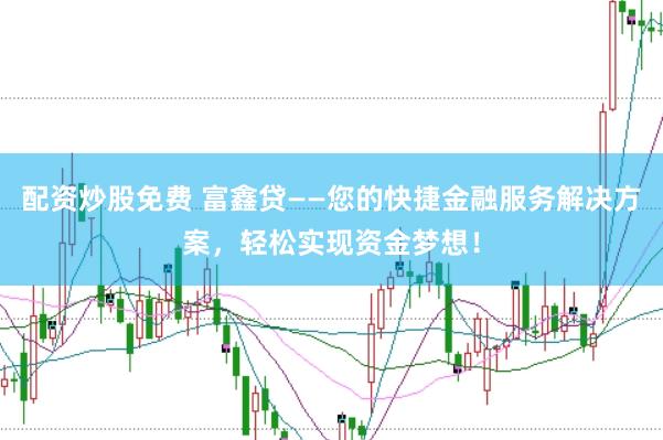 配资炒股免费 富鑫贷——您的快捷金融服务解决方案，轻松实现资金梦想！