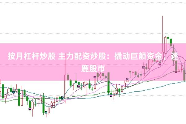 按月杠杆炒股 主力配资炒股：撬动巨额资金，逐鹿股市
