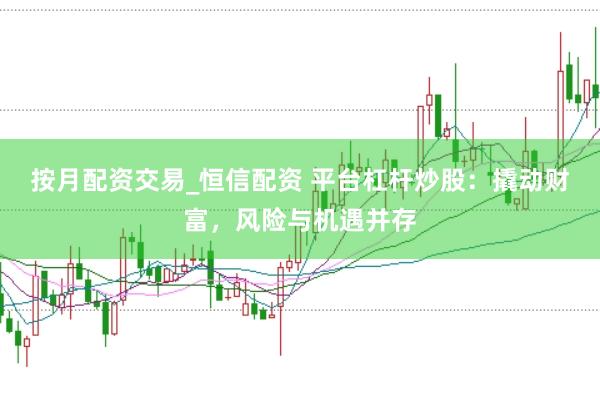按月配资交易_恒信配资 平台杠杆炒股：撬动财富，风险与机遇并存