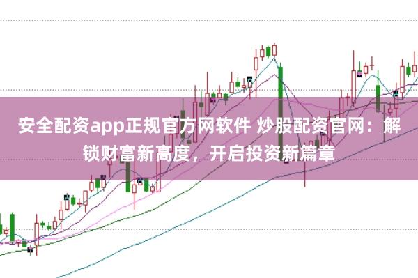 安全配资app正规官方网软件 炒股配资官网：解锁财富新高度，开启投资新篇章
