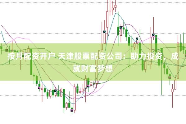按月配资开户 天津股票配资公司：助力投资，成就财富梦想