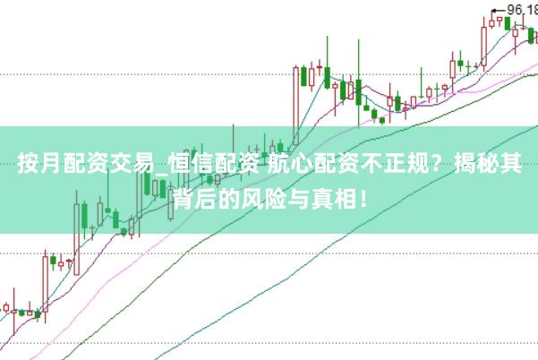 按月配资交易_恒信配资 航心配资不正规？揭秘其背后的风险与真相！