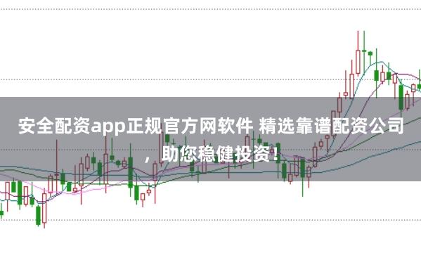 安全配资app正规官方网软件 精选靠谱配资公司，助您稳健投资！