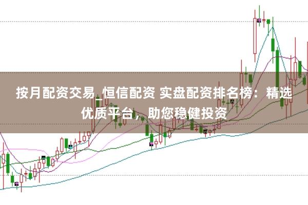 按月配资交易_恒信配资 实盘配资排名榜：精选优质平台，助您稳健投资