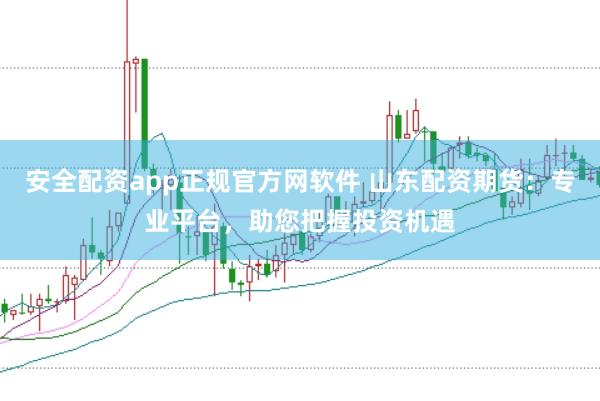 安全配资app正规官方网软件 山东配资期货：专业平台，助您把握投资机遇