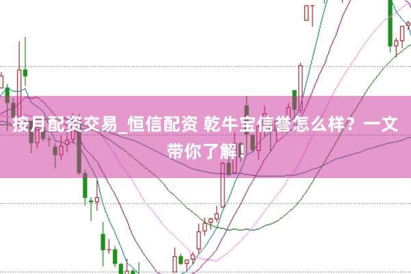 按月配资交易_恒信配资 乾牛宝信誉怎么样？一文带你了解！