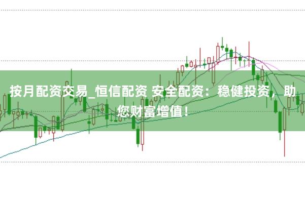 按月配资交易_恒信配资 安全配资：稳健投资，助您财富增值！