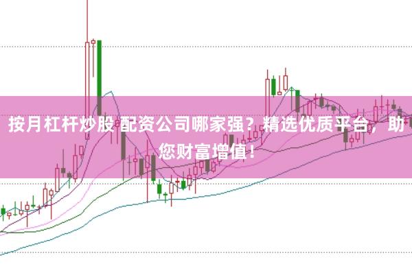 按月杠杆炒股 配资公司哪家强？精选优质平台，助您财富增值！