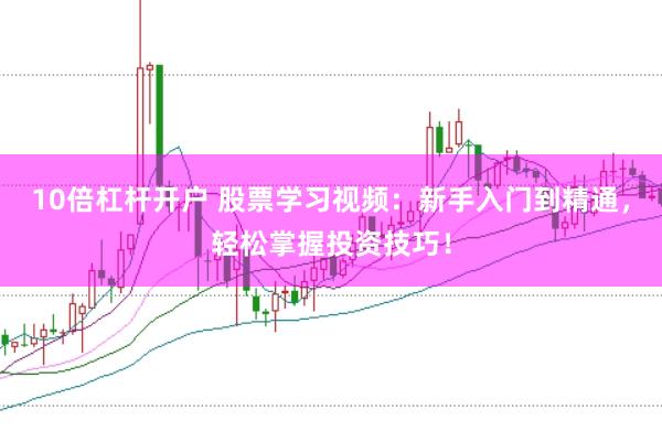 10倍杠杆开户 股票学习视频：新手入门到精通，轻松掌握投资技巧！