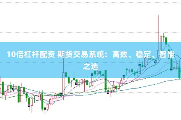 10倍杠杆配资 期货交易系统：高效、稳定、智能之选