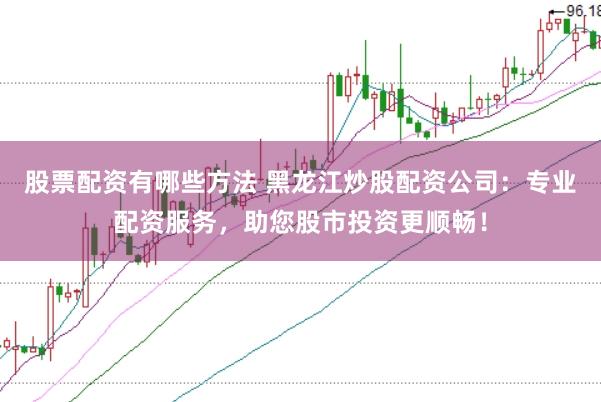 股票配资有哪些方法 黑龙江炒股配资公司：专业配资服务，助您股市投资更顺畅！