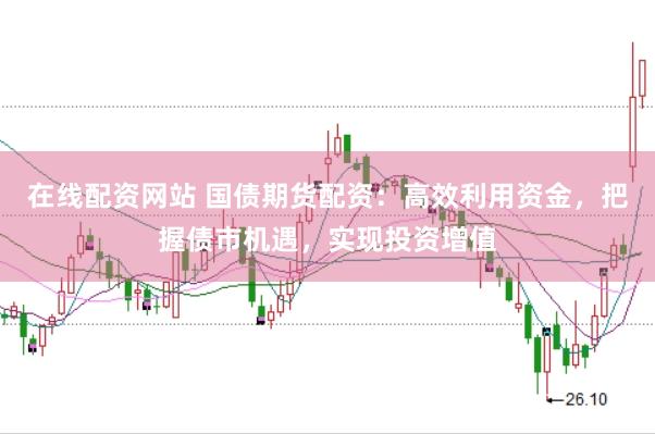 在线配资网站 国债期货配资：高效利用资金，把握债市机遇，实现投资增值