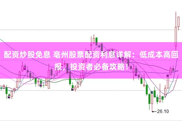 配资炒股免息 亳州股票配资利息详解：低成本高回报，投资者必备攻略！