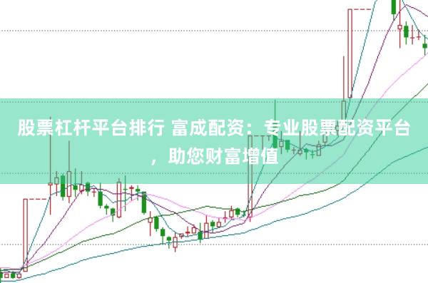 股票杠杆平台排行 富成配资：专业股票配资平台，助您财富增值
