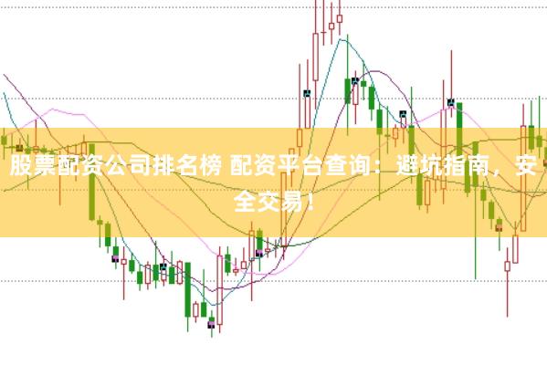 股票配资公司排名榜 配资平台查询：避坑指南，安全交易！
