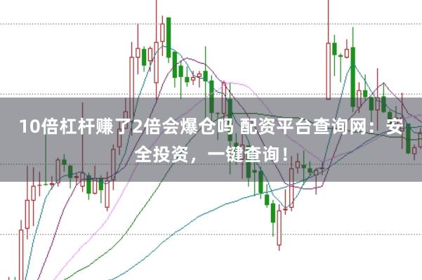 10倍杠杆赚了2倍会爆仓吗 配资平台查询网：安全投资，一键查询！