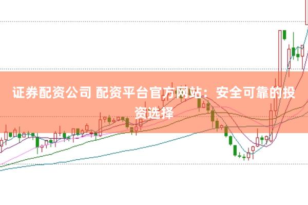 证券配资公司 配资平台官方网站：安全可靠的投资选择