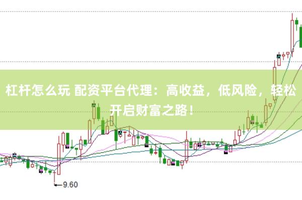 杠杆怎么玩 配资平台代理：高收益，低风险，轻松开启财富之路！