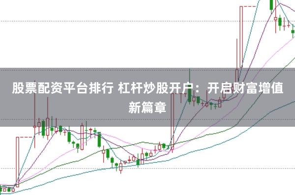 股票配资平台排行 杠杆炒股开户：开启财富增值新篇章