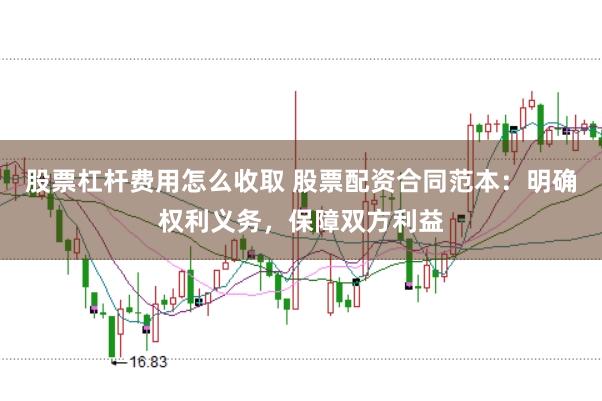股票杠杆费用怎么收取 股票配资合同范本：明确权利义务，保障双方利益