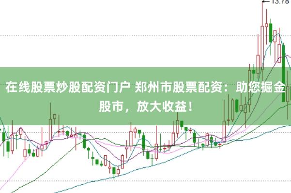 在线股票炒股配资门户 郑州市股票配资：助您掘金股市，放大收益！