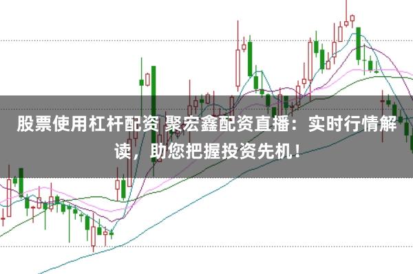 股票使用杠杆配资 聚宏鑫配资直播：实时行情解读，助您把握投资先机！