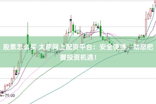 股票怎么买 太原网上配资平台：安全便捷，助您把握投资机遇！