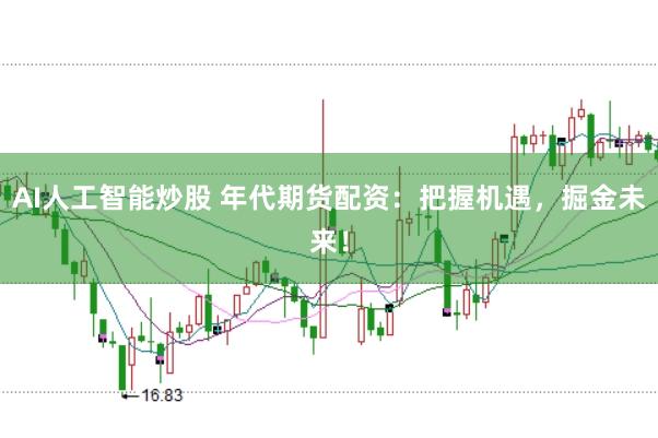 AI人工智能炒股 年代期货配资：把握机遇，掘金未来！