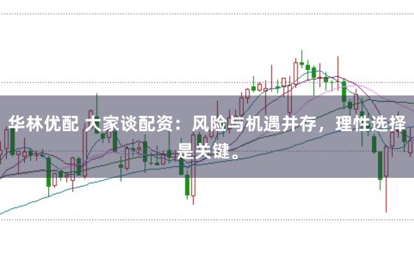 华林优配 大家谈配资：风险与机遇并存，理性选择是关键。