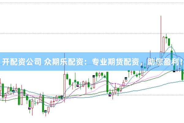 开配资公司 众期乐配资：专业期货配资，助您盈利！