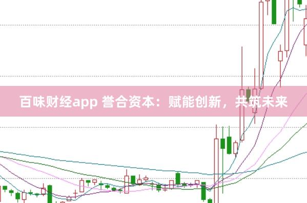 百味财经app 誉合资本：赋能创新，共筑未来