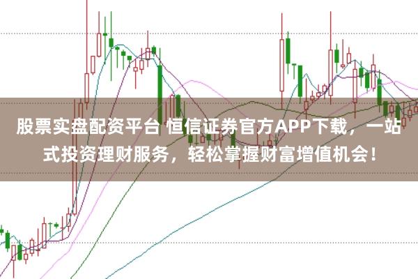 股票实盘配资平台 恒信证券官方APP下载，一站式投资理财服务，轻松掌握财富增值机会！
