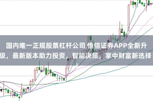 国内唯一正规股票杠杆公司 恒信证券APP全新升级，最新版本助力投资，智能决策，掌中财富新选择！