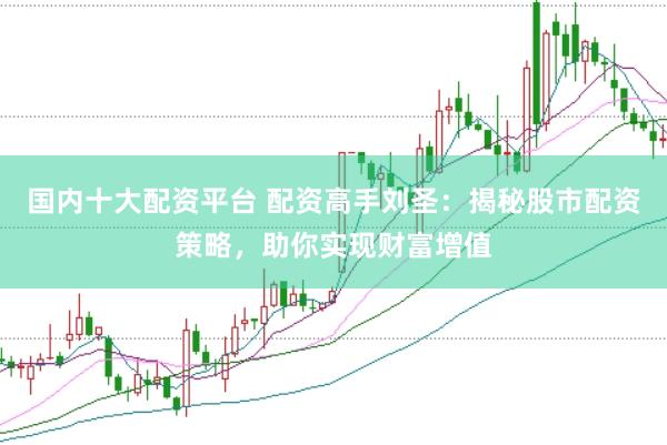 国内十大配资平台 配资高手刘圣：揭秘股市配资策略，助你实现财富增值