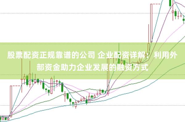 股票配资正规靠谱的公司 企业配资详解：利用外部资金助力企业发展的融资方式