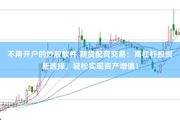 不用开户的炒股软件 期货配资交易：高杠杆投资新选择，轻松实现资产增值！